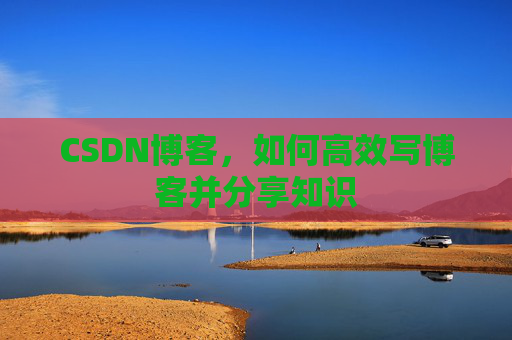 CSDN博客，如何高效写博客并分享知识
